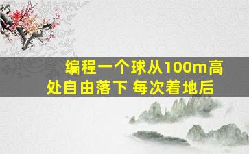 编程一个球从100m高处自由落下 每次着地后